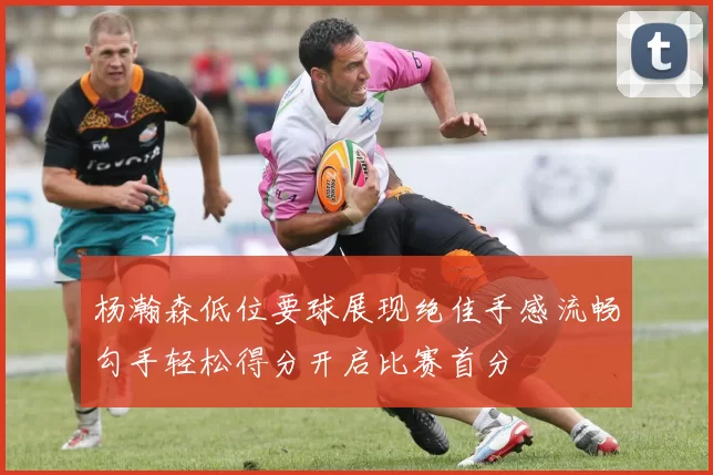 杨瀚森低位要球展现绝佳手感流畅勾手轻松得分开启比赛首分
