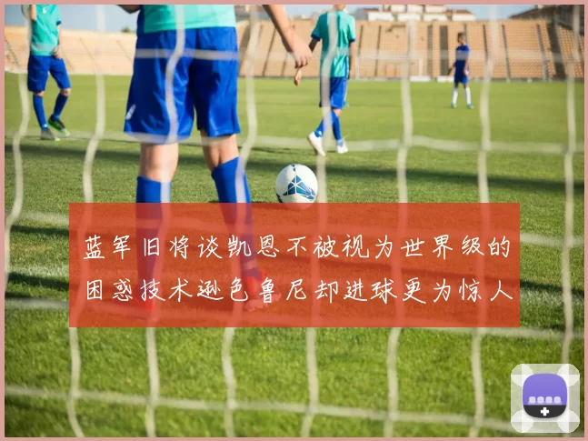 蓝军旧将谈凯恩不被视为世界级的困惑技术逊色鲁尼却进球更为惊人