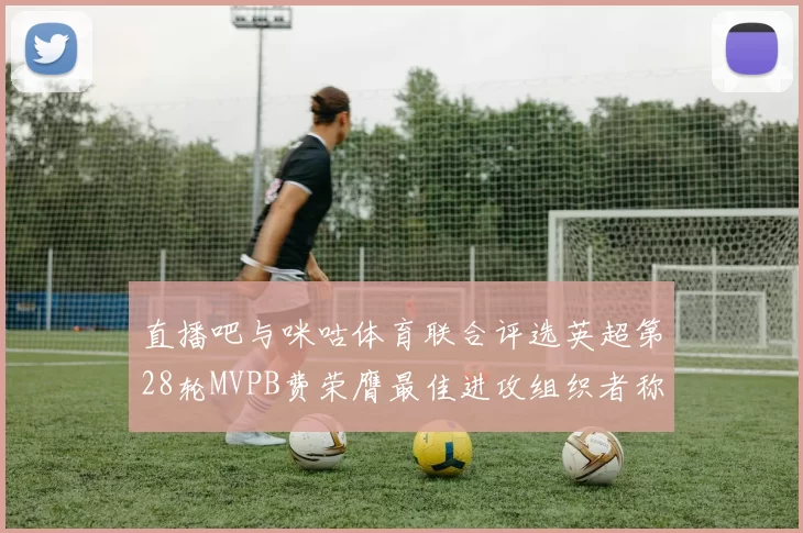 直播吧与咪咕体育联合评选英超第28轮MVPB费荣膺最佳进攻组织者称号