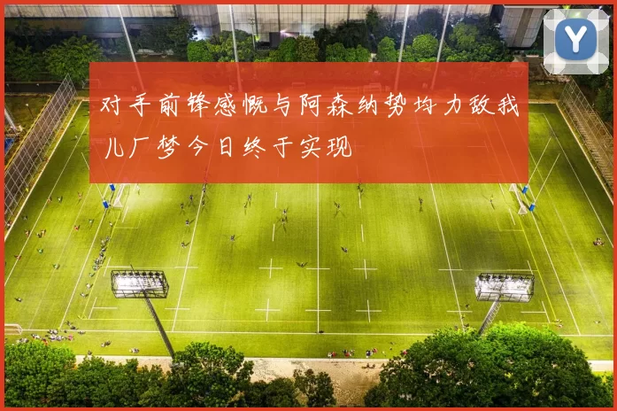 对手前锋感慨与阿森纳势均力敌我儿厂梦今日终于实现