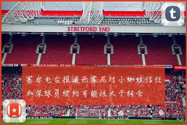 塞尔电台报道西蒙尼对小蜘蛛信任加深球员续约可能性大于转会