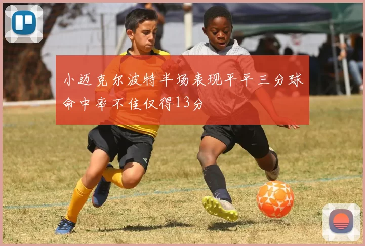 小迈克尔波特半场表现平平三分球命中率不佳仅得13分