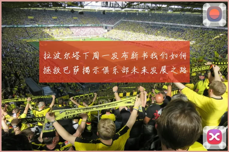 拉波尔塔下周一发布新书我们如何拯救巴萨揭示俱乐部未来发展之路