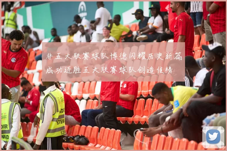 非五大联赛球队博德闪耀历史新篇成功连胜五大联赛球队创造佳绩