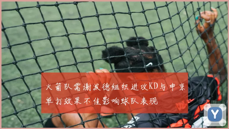 火箭队需谢泼德组织进攻KD与申京单打效果不佳影响球队表现