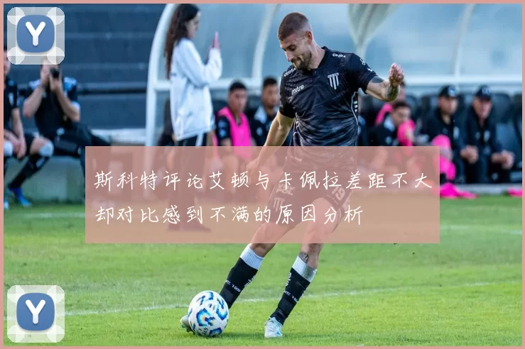 斯科特评论艾顿与卡佩拉差距不大却对比感到不满的原因分析