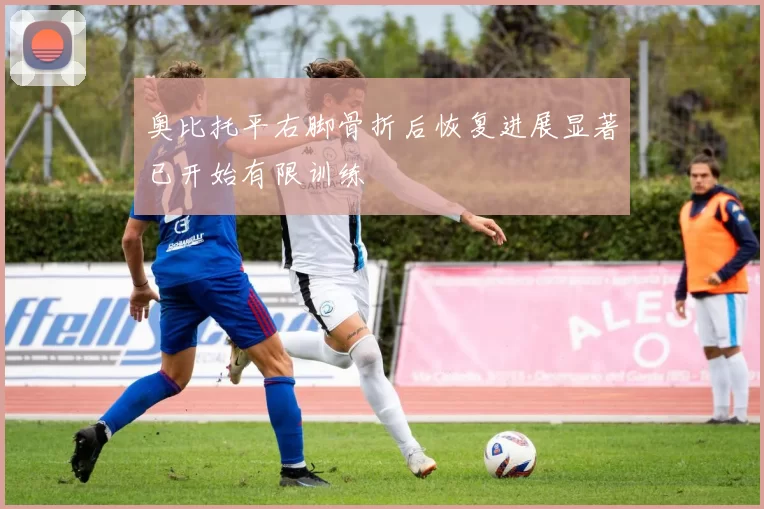 奥比托平右脚骨折后恢复进展显著已开始有限训练