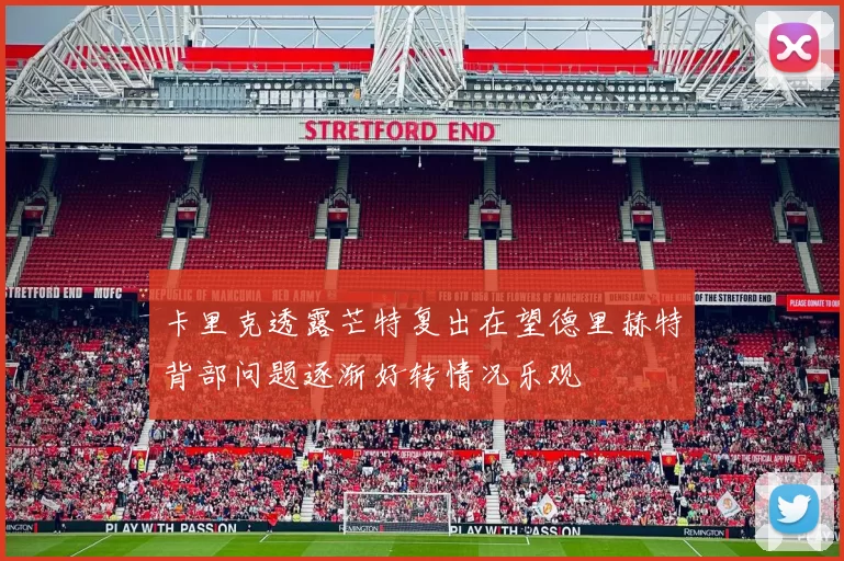 卡里克透露芒特复出在望德里赫特背部问题逐渐好转情况乐观