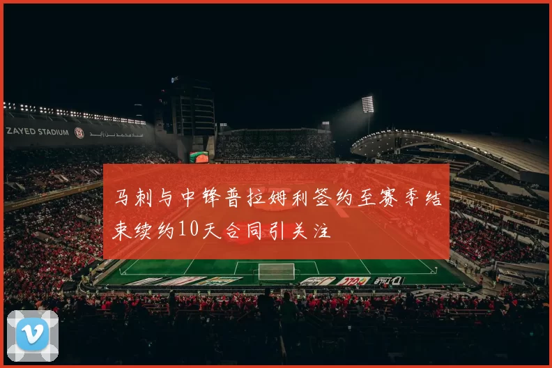 马刺与中锋普拉姆利签约至赛季结束续约10天合同引关注