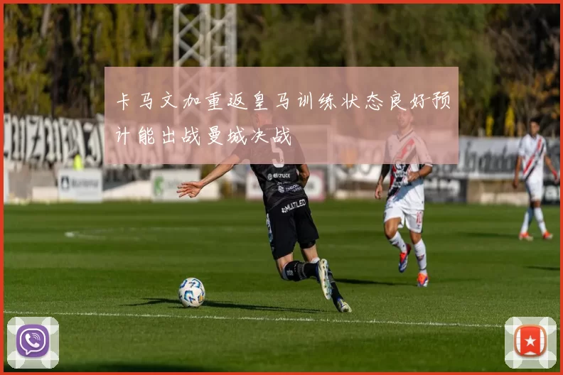 卡马文加重返皇马训练状态良好预计能出战曼城决战