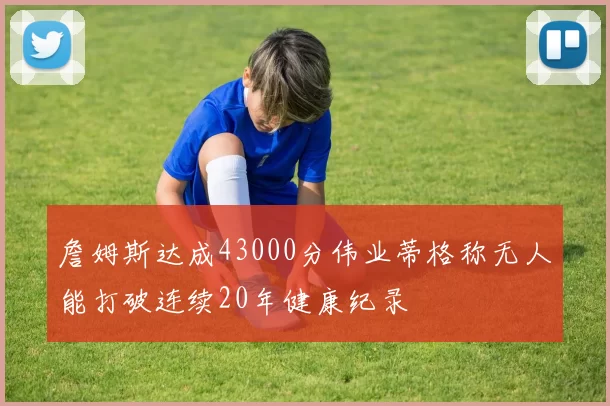 詹姆斯达成43000分伟业蒂格称无人能打破连续20年健康纪录