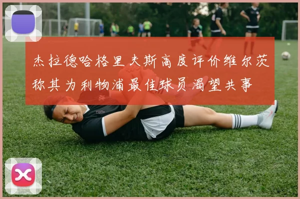 杰拉德哈格里夫斯高度评价维尔茨称其为利物浦最佳球员渴望共事