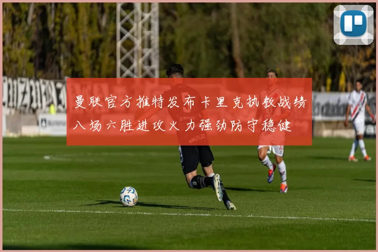 曼联官方推特发布卡里克执教战绩八场六胜进攻火力强劲防守稳健