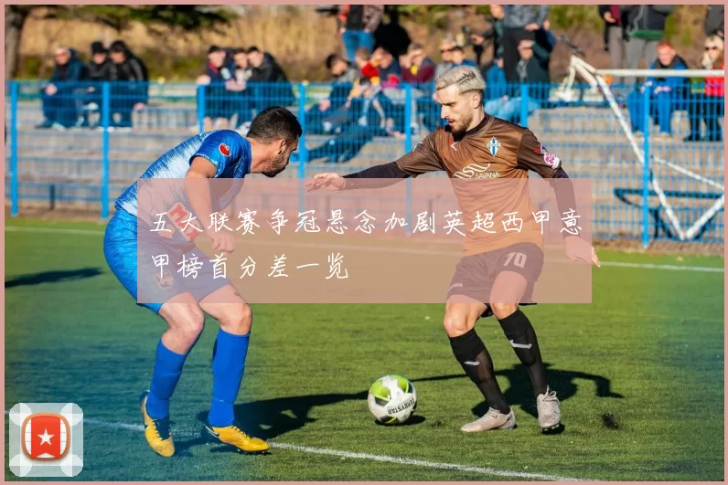 五大联赛争冠悬念加剧英超西甲意甲榜首分差一览