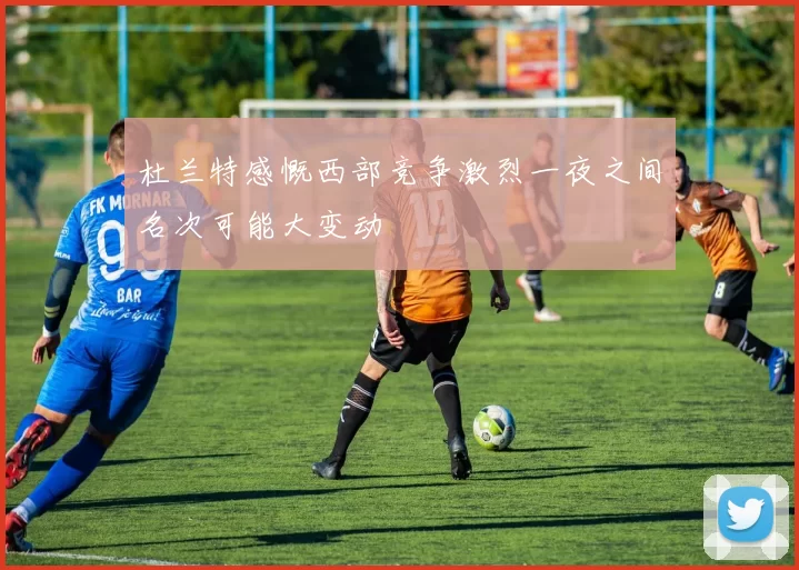 杜兰特感慨西部竞争激烈一夜之间名次可能大变动