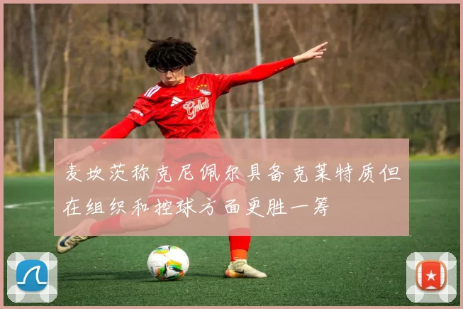 麦坎茨称克尼佩尔具备克莱特质但在组织和控球方面更胜一筹
