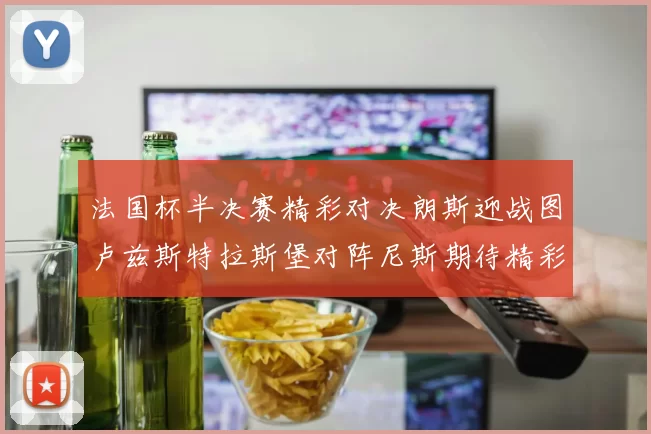 法国杯半决赛精彩对决朗斯迎战图卢兹斯特拉斯堡对阵尼斯期待精彩表现