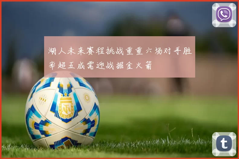 湖人未来赛程挑战重重六场对手胜率超五成需迎战掘金火箭