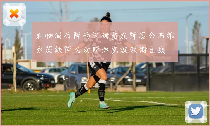 利物浦对阵西汉姆首发阵容公布维尔茨缺阵戈麦斯加克波领衔出战