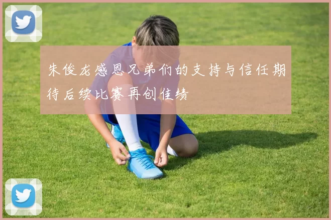 朱俊龙感恩兄弟们的支持与信任期待后续比赛再创佳绩