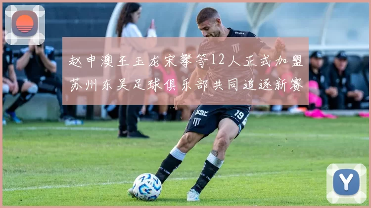赵申澳王玉龙宋攀等12人正式加盟苏州东吴足球俱乐部共同追逐新赛季目标