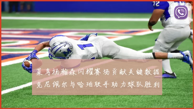 菜鸟杨瀚森闪耀赛场贡献关键数据克尼佩尔与哈珀联手助力球队胜利