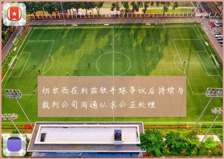 切尔西在利兹联手球争议后持续与裁判公司沟通以求公正处理