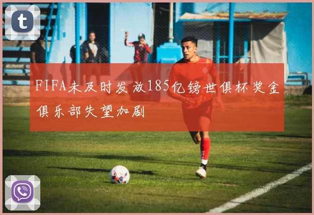 FIFA未及时发放185亿镑世俱杯奖金俱乐部失望加剧
