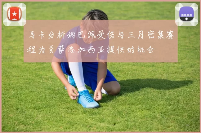 马卡分析姆巴佩受伤与三月密集赛程为贡萨洛加西亚提供的机会
