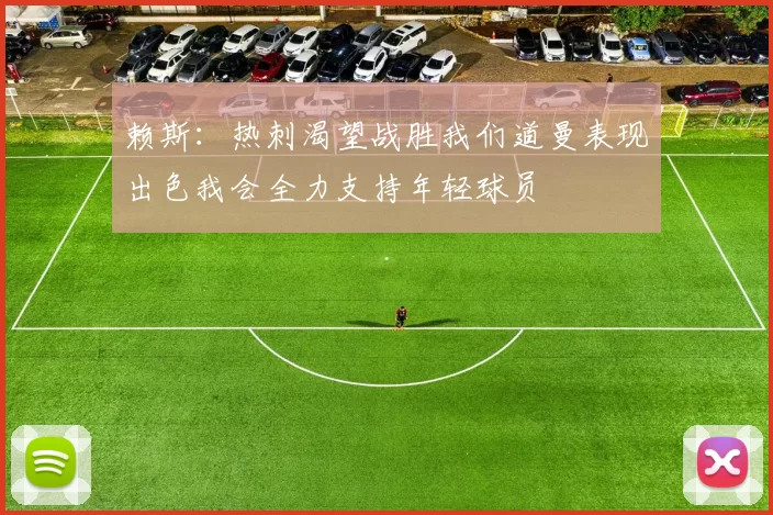 赖斯：热刺渴望战胜我们道曼表现出色我会全力支持年轻球员