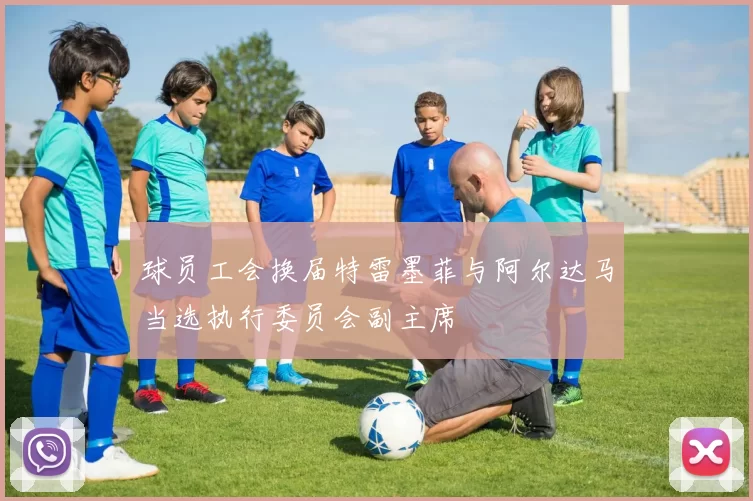 球员工会换届特雷墨菲与阿尔达马当选执行委员会副主席