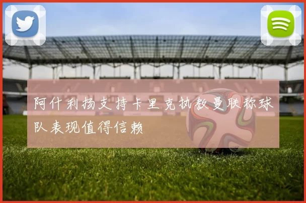 阿什利扬支持卡里克执教曼联称球队表现值得信赖