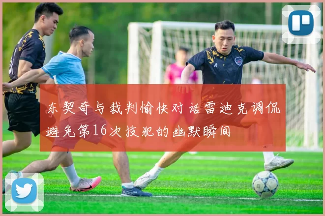 东契奇与裁判愉快对话雷迪克调侃避免第16次技犯的幽默瞬间