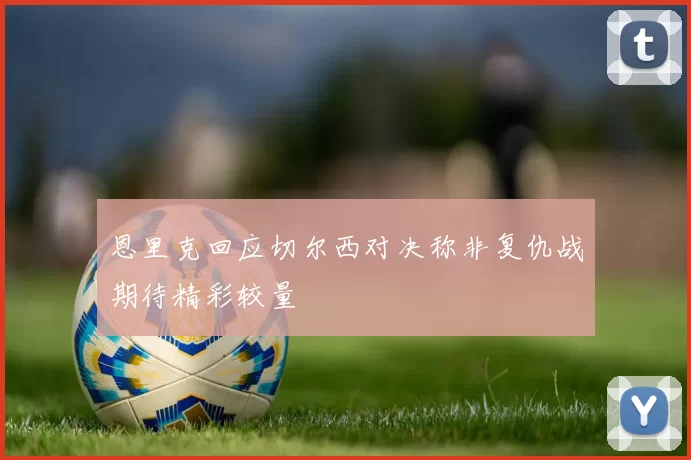 恩里克回应切尔西对决称非复仇战期待精彩较量