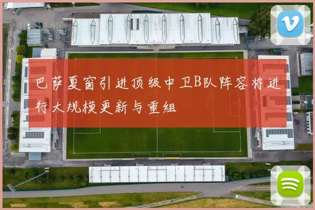 巴萨夏窗引进顶级中卫B队阵容将进行大规模更新与重组